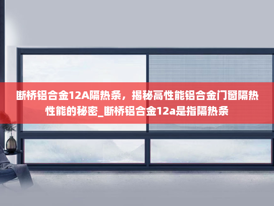 断桥铝合金12A隔热条，揭秘高性能铝合金门窗隔热性能的秘密_断桥铝合金12a是指隔热条