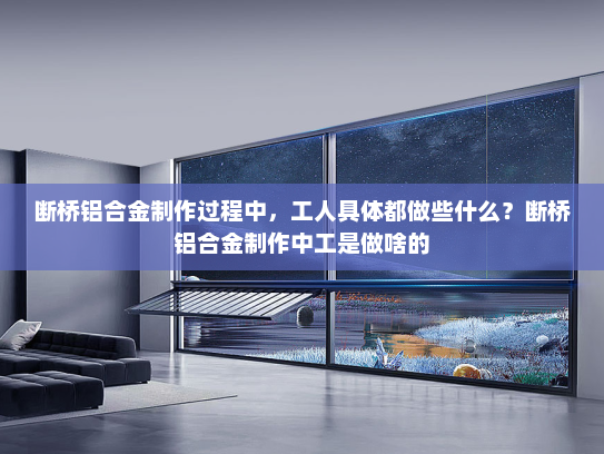 断桥铝合金制作过程中，工人具体都做些什么？断桥铝合金制作中工是做啥的