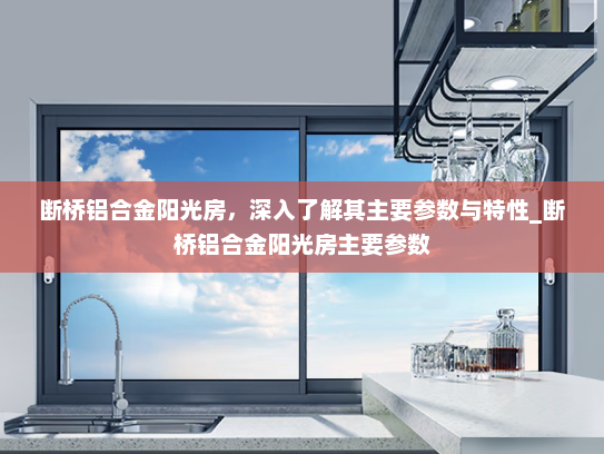 断桥铝合金阳光房，深入了解其主要参数与特性_断桥铝合金阳光房主要参数