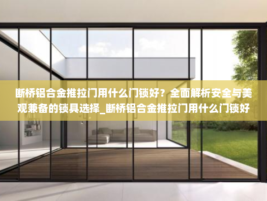 断桥铝合金推拉门用什么门锁好？全面解析安全与美观兼备的锁具选择_断桥铝合金推拉门用什么门锁好