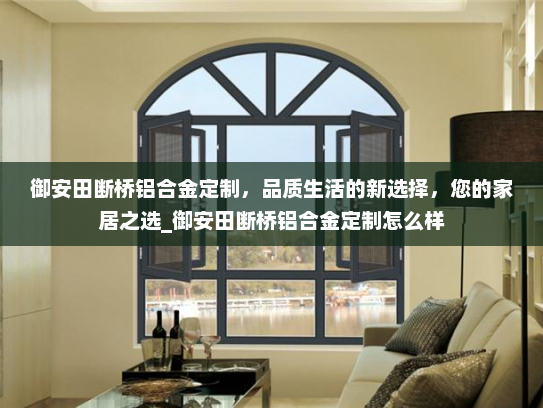 御安田断桥铝合金定制，品质生活的新选择，您的家居之选_御安田断桥铝合金定制怎么样