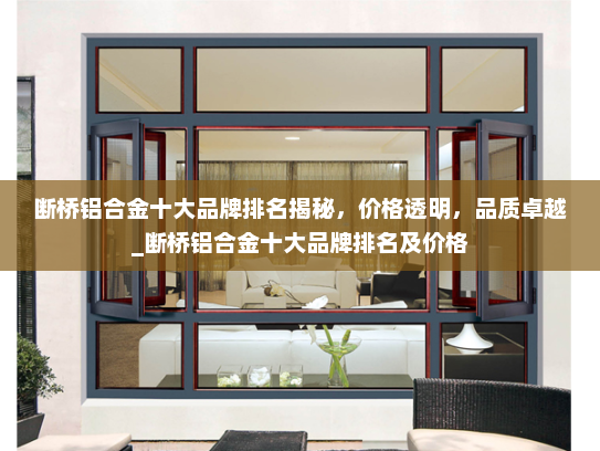 断桥铝合金十大品牌排名揭秘，价格透明，品质卓越_断桥铝合金十大品牌排名及价格