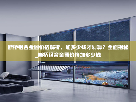 断桥铝合金窗价格解析，加多少钱才划算？全面揭秘_断桥铝合金窗价格加多少钱