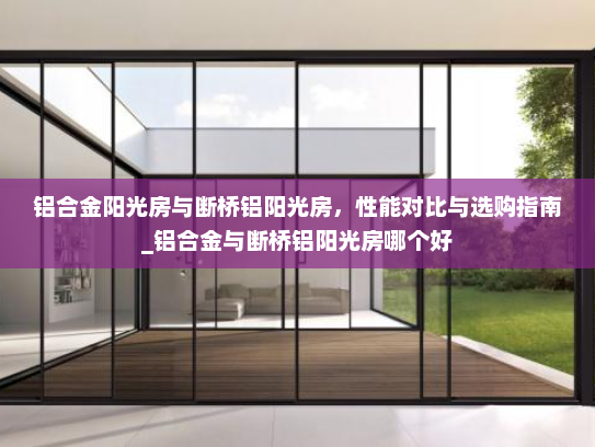 铝合金阳光房与断桥铝阳光房，性能对比与选购指南_铝合金与断桥铝阳光房哪个好