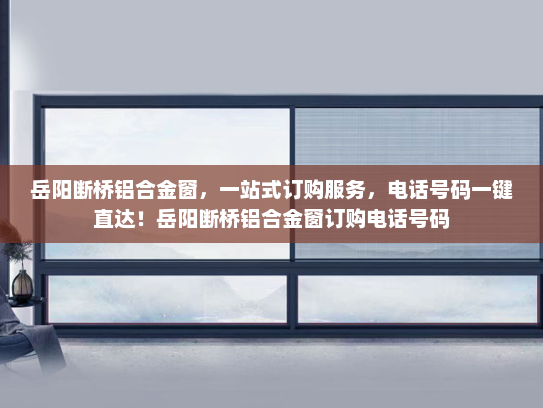 岳阳断桥铝合金窗，一站式订购服务，电话号码一键直达！岳阳断桥铝合金窗订购电话号码