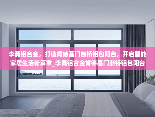 李勇铝合金，打造肯德基门断桥铝包阳台，开启智能家居生活新篇章_李勇铝合金肯德基门断桥铝包阳台