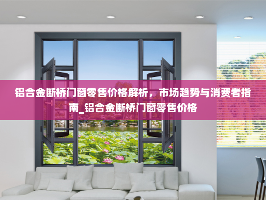 铝合金断桥门窗零售价格解析，市场趋势与消费者指南_铝合金断桥门窗零售价格