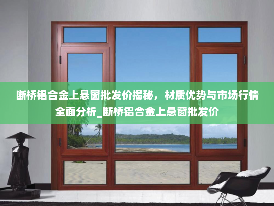 断桥铝合金上悬窗批发价揭秘，材质优势与市场行情全面分析_断桥铝合金上悬窗批发价