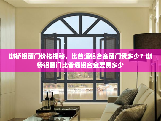 断桥铝窗门价格揭秘，比普通铝合金窗门贵多少？断桥铝窗门比普通铝合金要贵多少