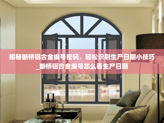 揭秘断桥铝合金编号密码，轻松识别生产日期小技巧_断桥铝合金编号怎么看生产日期