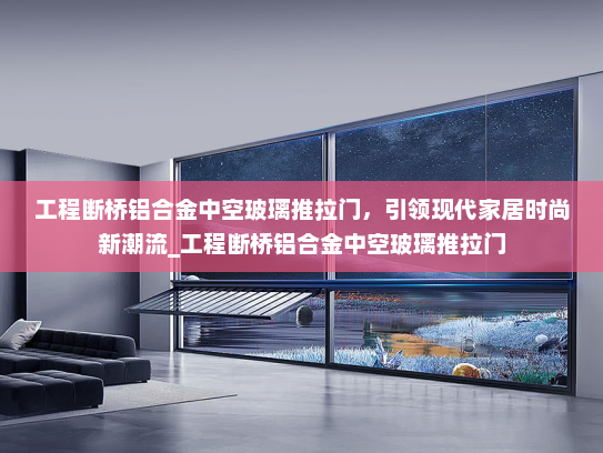 工程断桥铝合金中空玻璃推拉门，引领现代家居时尚新潮流_工程断桥铝合金中空玻璃推拉门