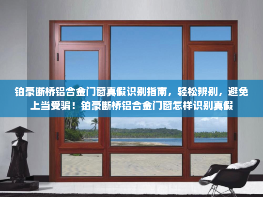 铂豪断桥铝合金门窗真假识别指南，轻松辨别，避免上当受骗！铂豪断桥铝合金门窗怎样识别真假