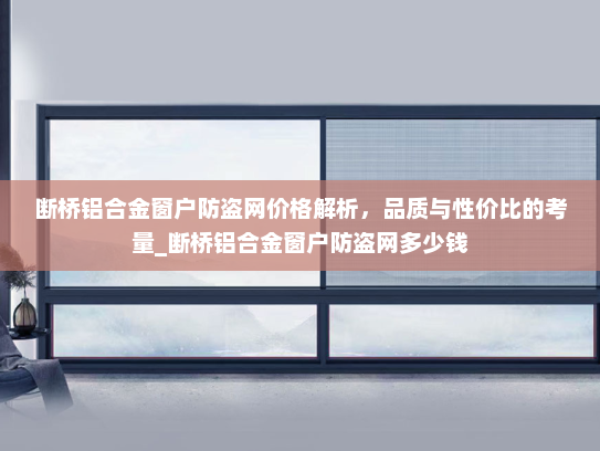 断桥铝合金窗户防盗网价格解析，品质与性价比的考量_断桥铝合金窗户防盗网多少钱