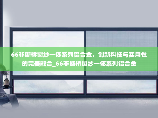 66非断桥窗纱一体系列铝合金，创新科技与实用性的完美融合_66非断桥窗纱一体系列铝合金