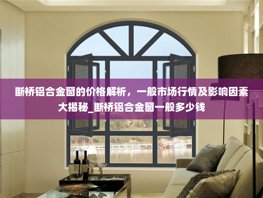 断桥铝合金窗的价格解析，一般市场行情及影响因素大揭秘_断桥铝合金窗一般多少钱
