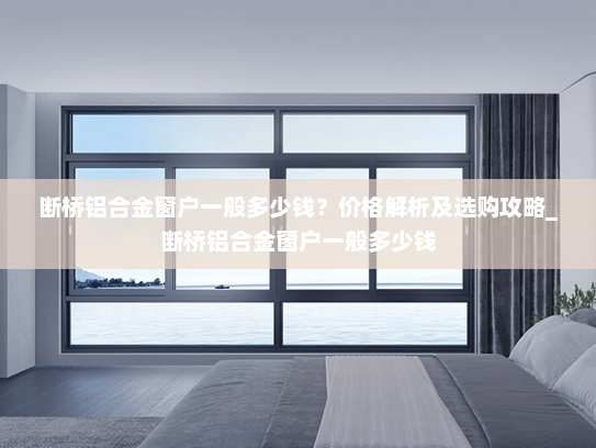 断桥铝合金窗户一般多少钱？价格解析及选购攻略_断桥铝合金窗户一般多少钱