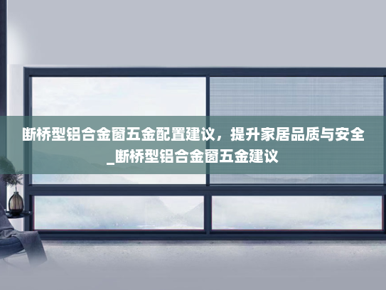 断桥型铝合金窗五金配置建议，提升家居品质与安全_断桥型铝合金窗五金建议