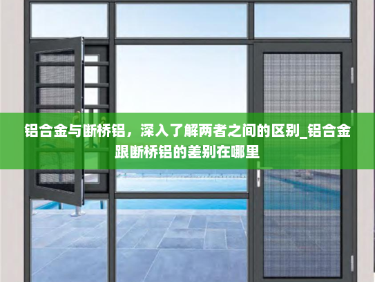 铝合金与断桥铝，深入了解两者之间的区别_铝合金跟断桥铝的差别在哪里