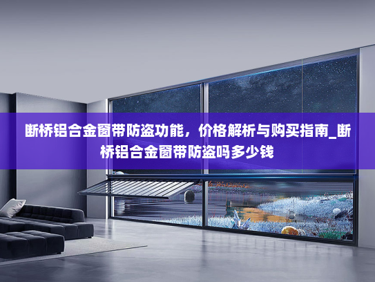 断桥铝合金窗带防盗功能，价格解析与购买指南_断桥铝合金窗带防盗吗多少钱