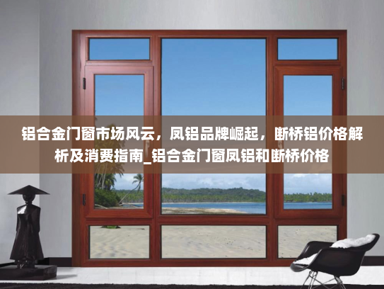 铝合金门窗市场风云，凤铝品牌崛起，断桥铝价格解析及消费指南_铝合金门窗凤铝和断桥价格