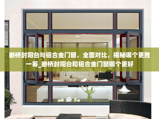 断桥封阳台与铝合金门窗，全面对比，揭秘哪个更胜一筹_断桥封阳台和铝合金门窗哪个更好