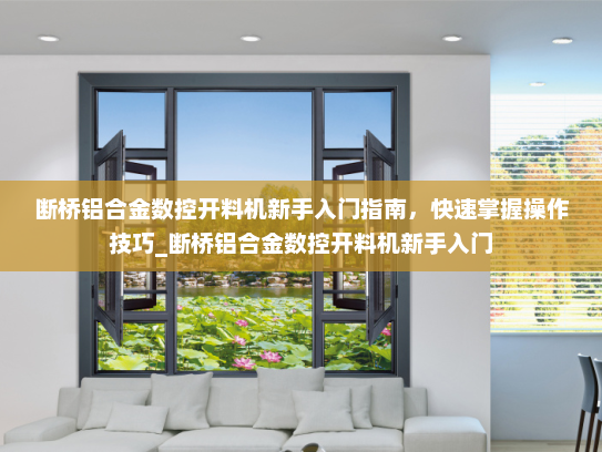 断桥铝合金数控开料机新手入门指南，快速掌握操作技巧_断桥铝合金数控开料机新手入门