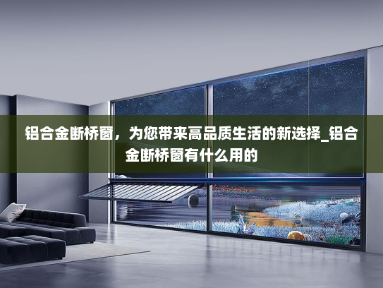 铝合金断桥窗，为您带来高品质生活的新选择_铝合金断桥窗有什么用的