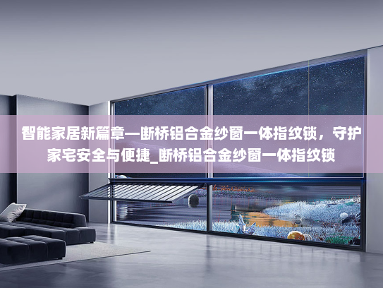 智能家居新篇章—断桥铝合金纱窗一体指纹锁，守护家宅安全与便捷_断桥铝合金纱窗一体指纹锁