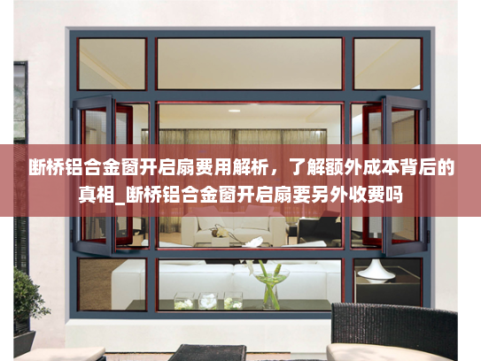 断桥铝合金窗开启扇费用解析，了解额外成本背后的真相_断桥铝合金窗开启扇要另外收费吗