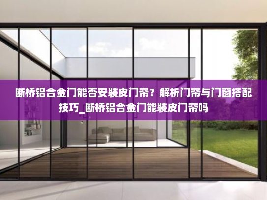 断桥铝合金门能否安装皮门帘？解析门帘与门窗搭配技巧_断桥铝合金门能装皮门帘吗