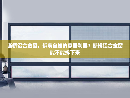 断桥铝合金窗，拆装自如的家居利器？断桥铝合金窗能不能拆下来