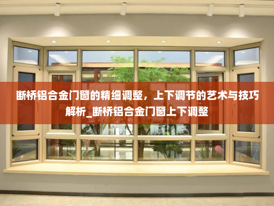 断桥铝合金门窗的精细调整，上下调节的艺术与技巧解析_断桥铝合金门窗上下调整