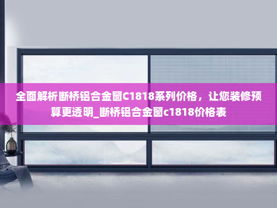 全面解析断桥铝合金窗C1818系列价格，让您装修预算更透明_断桥铝合金窗c1818价格表