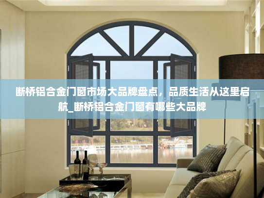 断桥铝合金门窗市场大品牌盘点，品质生活从这里启航_断桥铝合金门窗有哪些大品牌