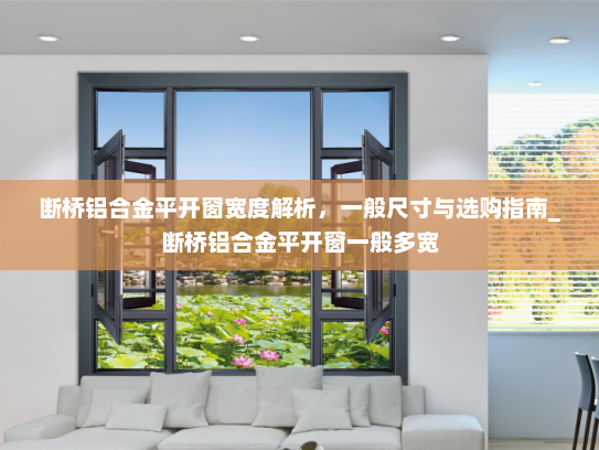断桥铝合金平开窗宽度解析，一般尺寸与选购指南_断桥铝合金平开窗一般多宽