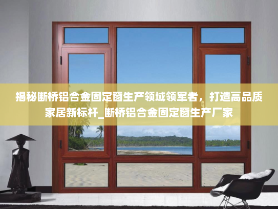 揭秘断桥铝合金固定窗生产领域领军者，打造高品质家居新标杆_断桥铝合金固定窗生产厂家