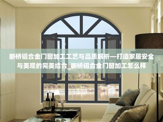 断桥铝合金门窗加工工艺与品质解析—打造家居安全与美观的完美结合_断桥铝合金门窗加工怎么样