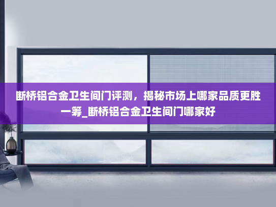 断桥铝合金卫生间门评测，揭秘市场上哪家品质更胜一筹_断桥铝合金卫生间门哪家好