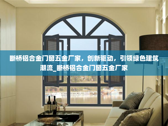断桥铝合金门窗五金厂家，创新驱动，引领绿色建筑潮流_断桥铝合金门窗五金厂家