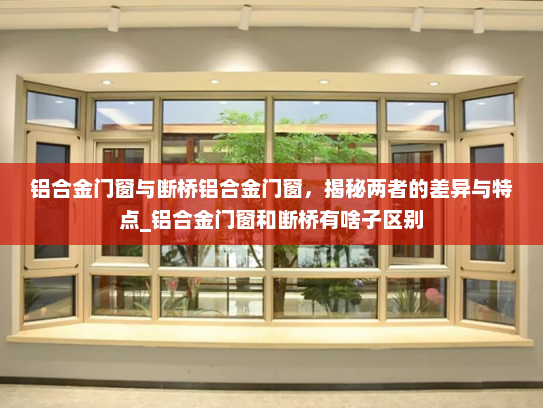 铝合金门窗与断桥铝合金门窗，揭秘两者的差异与特点_铝合金门窗和断桥有啥子区别