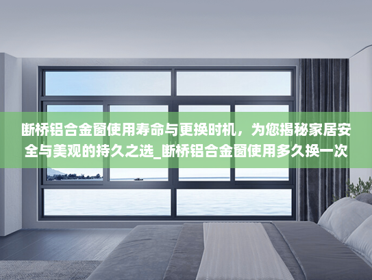 断桥铝合金窗使用寿命与更换时机，为您揭秘家居安全与美观的持久之选_断桥铝合金窗使用多久换一次