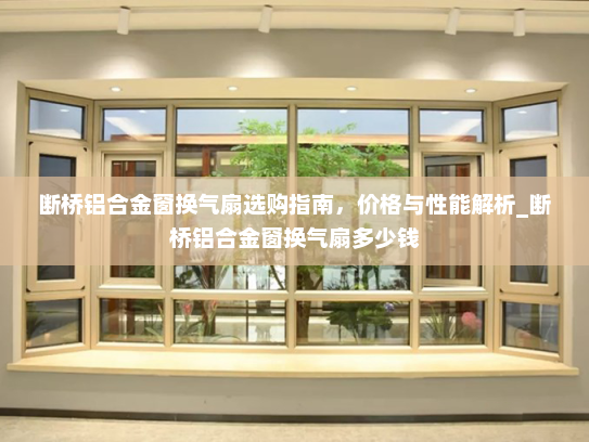 断桥铝合金窗换气扇选购指南，价格与性能解析_断桥铝合金窗换气扇多少钱