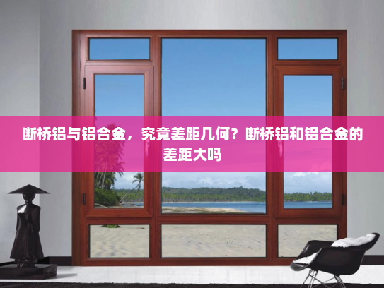 断桥铝与铝合金，究竟差距几何？断桥铝和铝合金的差距大吗