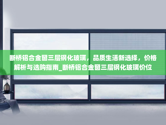 断桥铝合金窗三层钢化玻璃，品质生活新选择，价格解析与选购指南_断桥铝合金窗三层钢化玻璃价位
