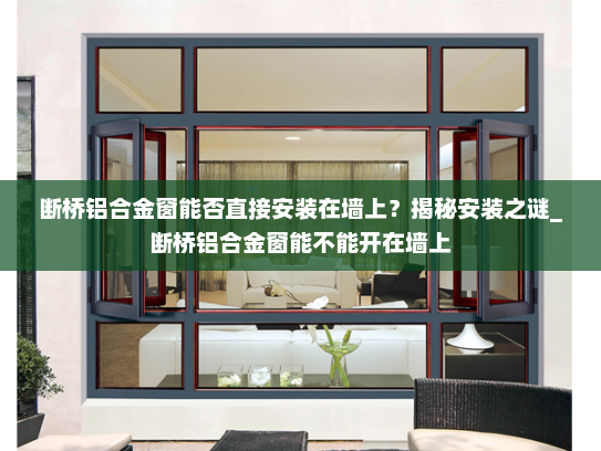断桥铝合金窗能否直接安装在墙上？揭秘安装之谜_断桥铝合金窗能不能开在墙上