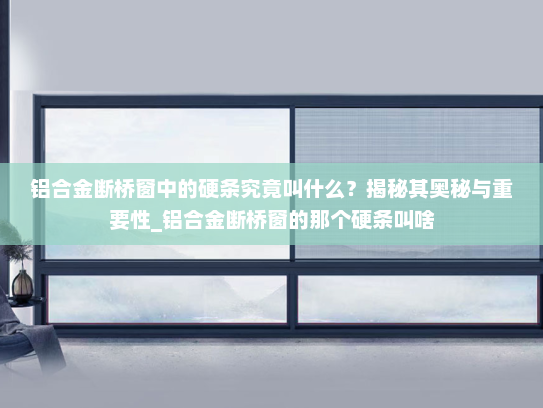 铝合金断桥窗中的硬条究竟叫什么？揭秘其奥秘与重要性_铝合金断桥窗的那个硬条叫啥