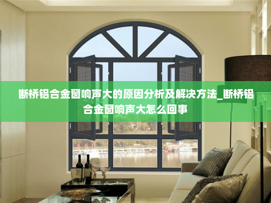 断桥铝合金窗响声大的原因分析及解决方法_断桥铝合金窗响声大怎么回事