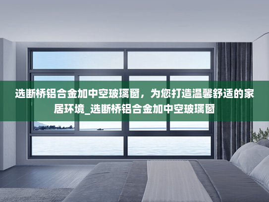 选断桥铝合金加中空玻璃窗，为您打造温馨舒适的家居环境_选断桥铝合金加中空玻璃窗