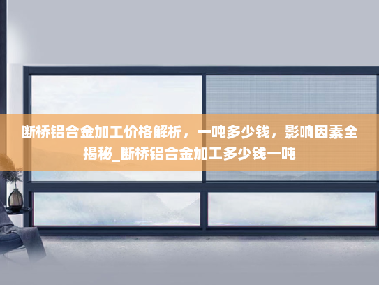 断桥铝合金加工价格解析，一吨多少钱，影响因素全揭秘_断桥铝合金加工多少钱一吨