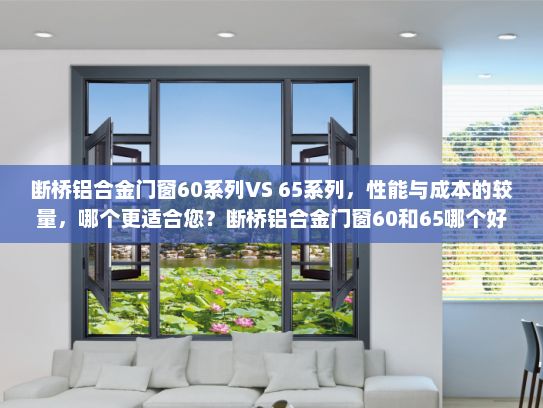 断桥铝合金门窗60系列VS 65系列，性能与成本的较量，哪个更适合您？断桥铝合金门窗60和65哪个好